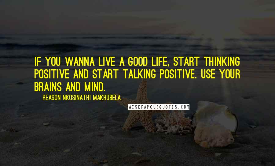Reason Nkosinathi Makhubela Quotes: If you wanna live a good life, start thinking positive and start talking positive. Use your brains and mind.