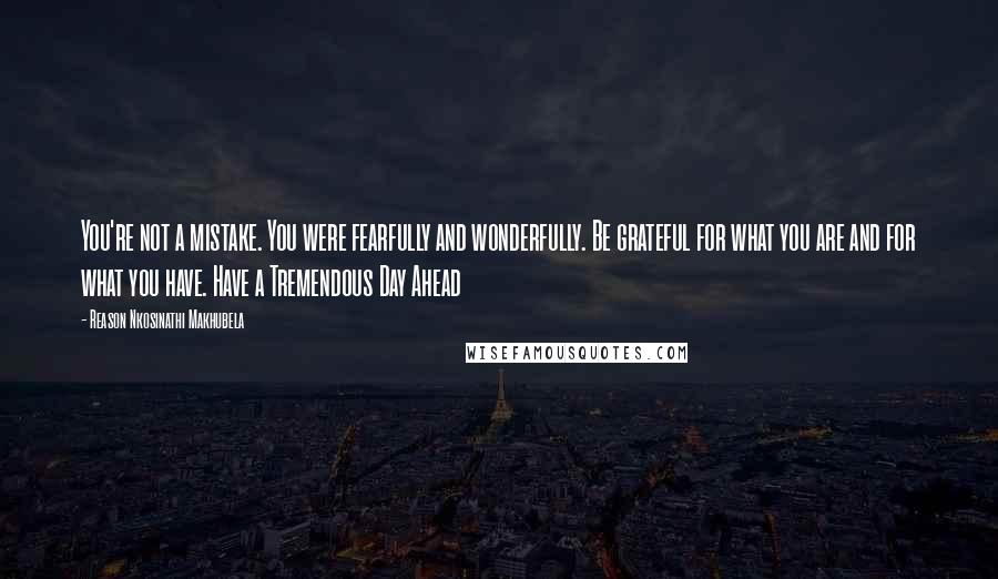 Reason Nkosinathi Makhubela Quotes: You're not a mistake. You were fearfully and wonderfully. Be grateful for what you are and for what you have. Have a Tremendous Day Ahead