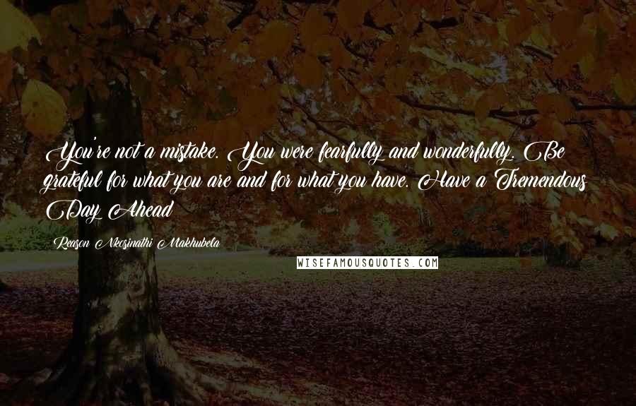 Reason Nkosinathi Makhubela Quotes: You're not a mistake. You were fearfully and wonderfully. Be grateful for what you are and for what you have. Have a Tremendous Day Ahead