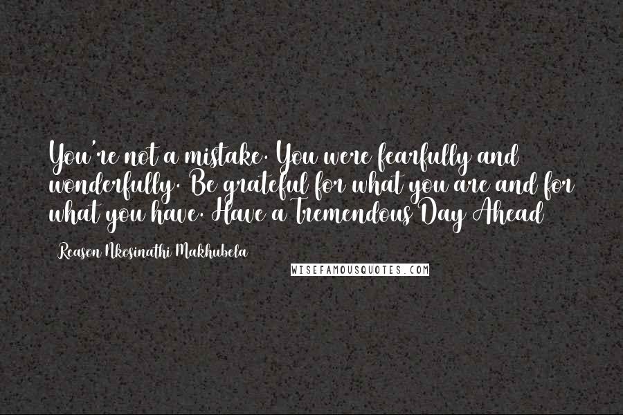 Reason Nkosinathi Makhubela Quotes: You're not a mistake. You were fearfully and wonderfully. Be grateful for what you are and for what you have. Have a Tremendous Day Ahead