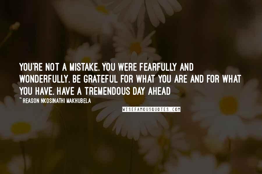 Reason Nkosinathi Makhubela Quotes: You're not a mistake. You were fearfully and wonderfully. Be grateful for what you are and for what you have. Have a Tremendous Day Ahead