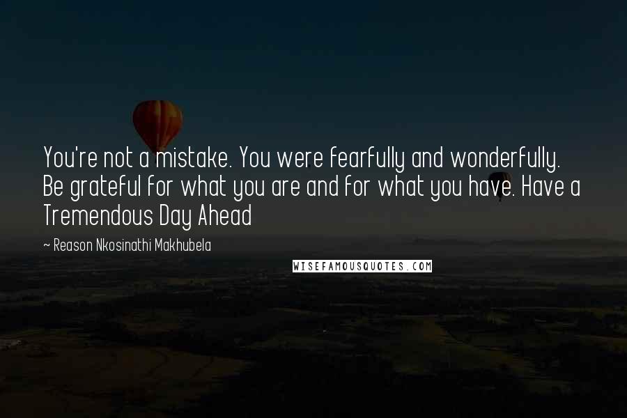 Reason Nkosinathi Makhubela Quotes: You're not a mistake. You were fearfully and wonderfully. Be grateful for what you are and for what you have. Have a Tremendous Day Ahead