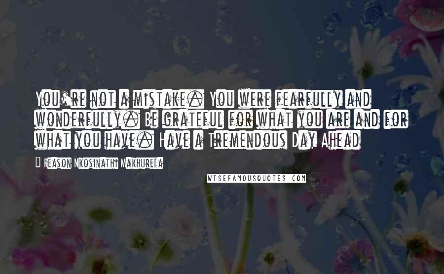 Reason Nkosinathi Makhubela Quotes: You're not a mistake. You were fearfully and wonderfully. Be grateful for what you are and for what you have. Have a Tremendous Day Ahead
