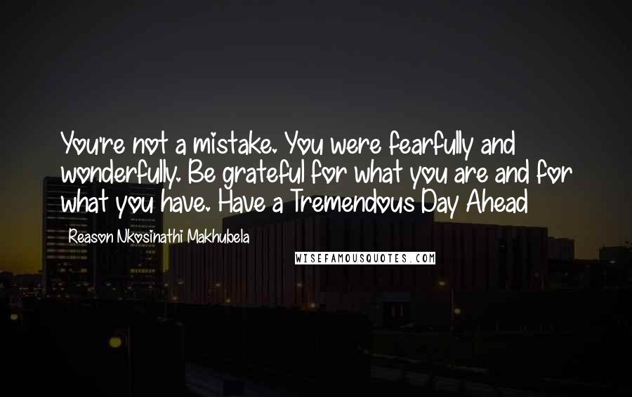 Reason Nkosinathi Makhubela Quotes: You're not a mistake. You were fearfully and wonderfully. Be grateful for what you are and for what you have. Have a Tremendous Day Ahead