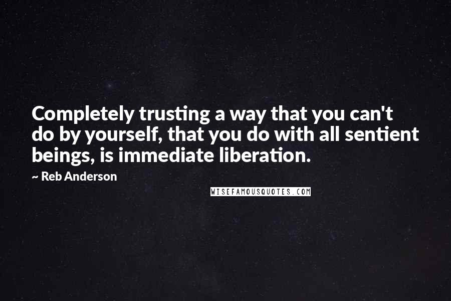 Reb Anderson Quotes: Completely trusting a way that you can't do by yourself, that you do with all sentient beings, is immediate liberation.