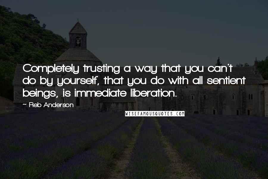 Reb Anderson Quotes: Completely trusting a way that you can't do by yourself, that you do with all sentient beings, is immediate liberation.