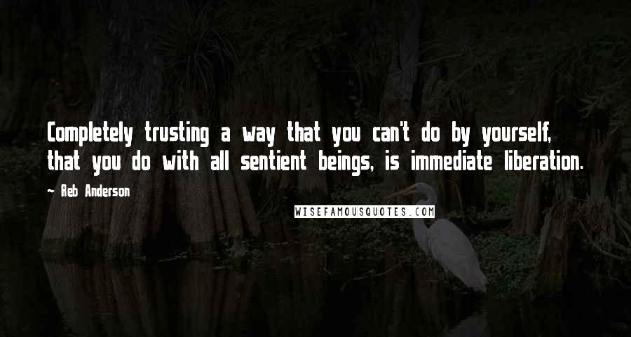 Reb Anderson Quotes: Completely trusting a way that you can't do by yourself, that you do with all sentient beings, is immediate liberation.