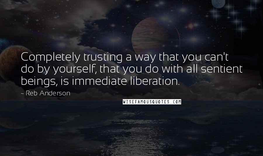 Reb Anderson Quotes: Completely trusting a way that you can't do by yourself, that you do with all sentient beings, is immediate liberation.