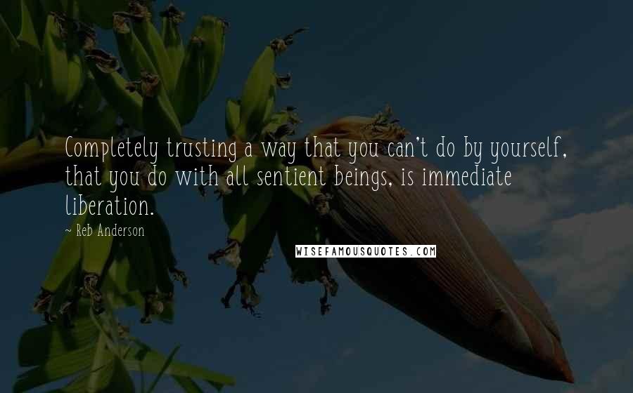 Reb Anderson Quotes: Completely trusting a way that you can't do by yourself, that you do with all sentient beings, is immediate liberation.