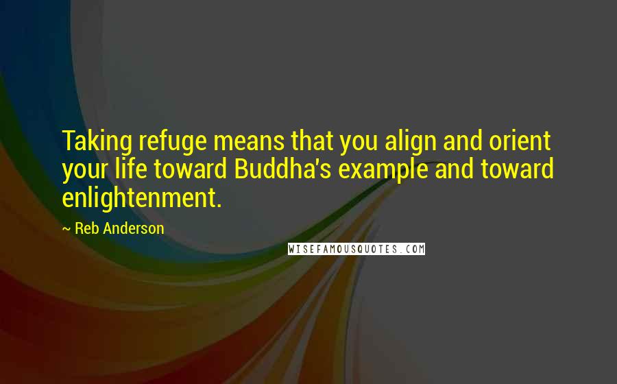 Reb Anderson Quotes: Taking refuge means that you align and orient your life toward Buddha's example and toward enlightenment.