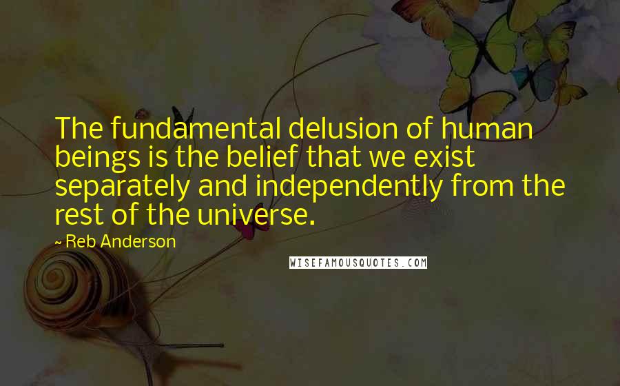 Reb Anderson Quotes: The fundamental delusion of human beings is the belief that we exist separately and independently from the rest of the universe.