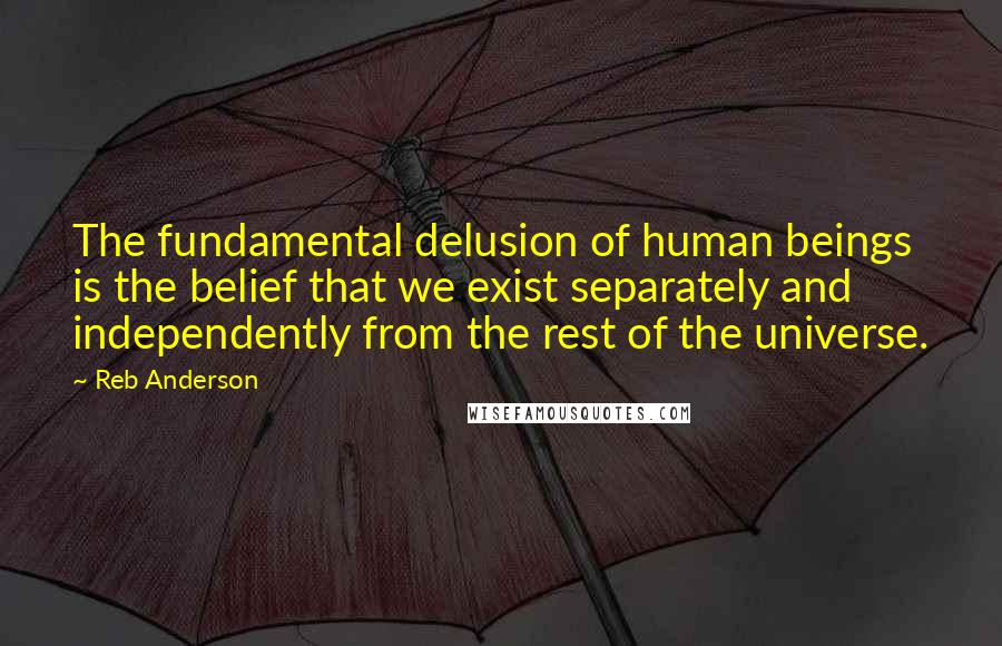 Reb Anderson Quotes: The fundamental delusion of human beings is the belief that we exist separately and independently from the rest of the universe.