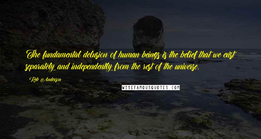 Reb Anderson Quotes: The fundamental delusion of human beings is the belief that we exist separately and independently from the rest of the universe.