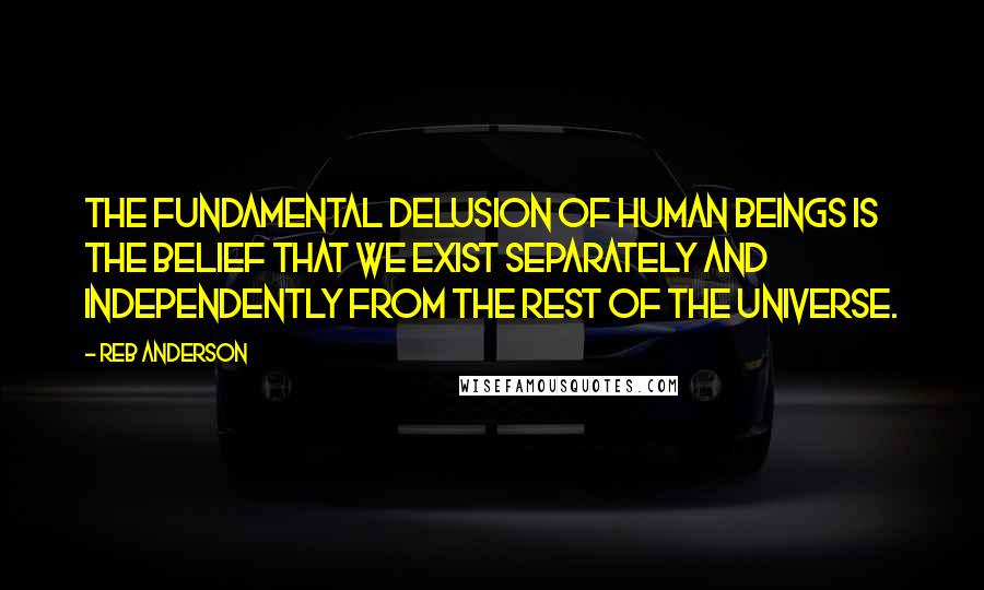 Reb Anderson Quotes: The fundamental delusion of human beings is the belief that we exist separately and independently from the rest of the universe.