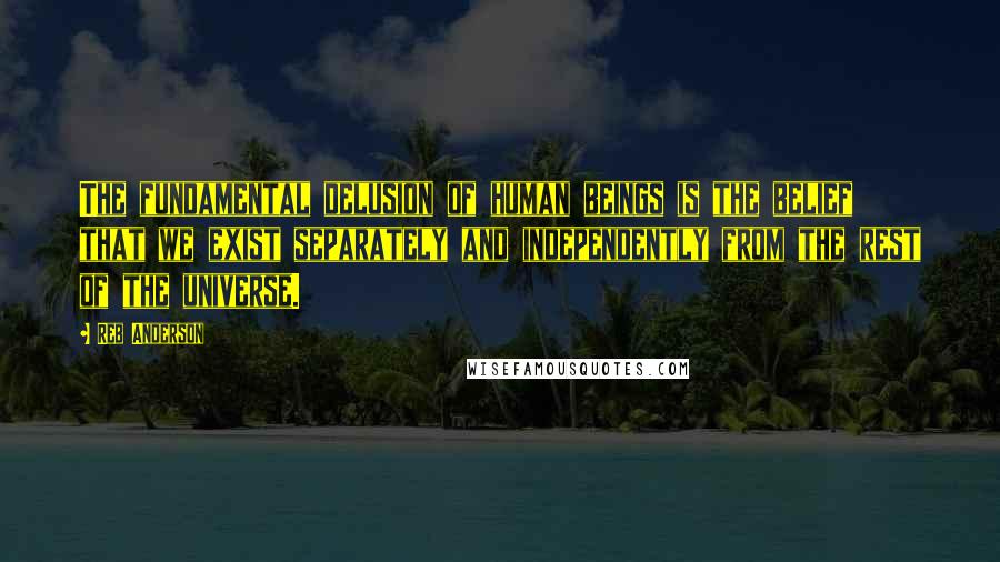 Reb Anderson Quotes: The fundamental delusion of human beings is the belief that we exist separately and independently from the rest of the universe.
