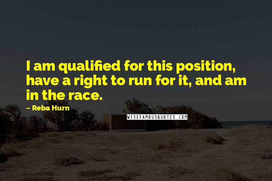 Reba Hurn Quotes: I am qualified for this position, have a right to run for it, and am in the race.