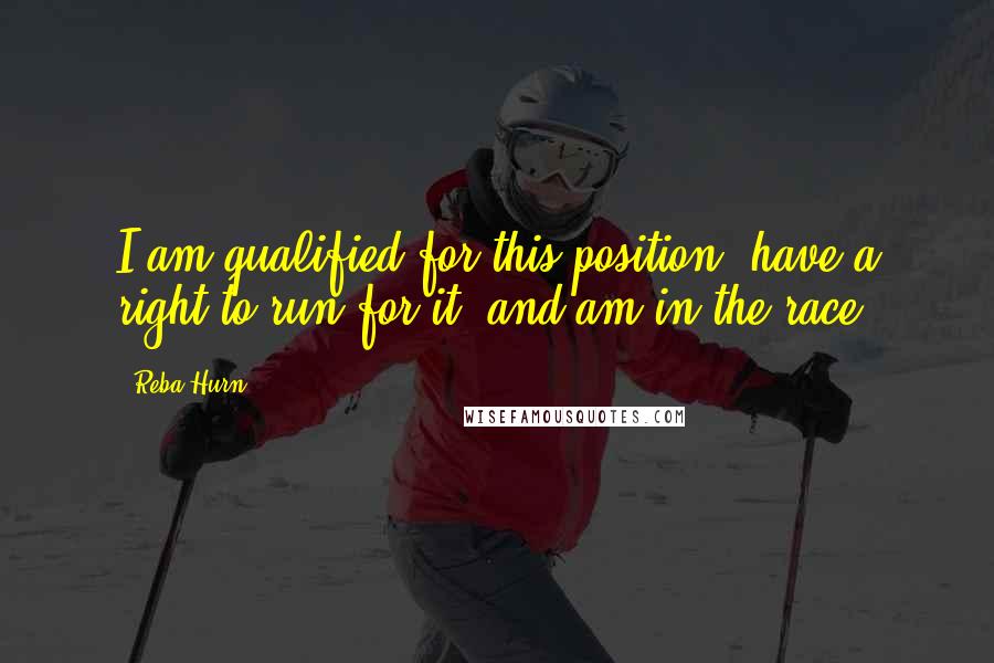 Reba Hurn Quotes: I am qualified for this position, have a right to run for it, and am in the race.