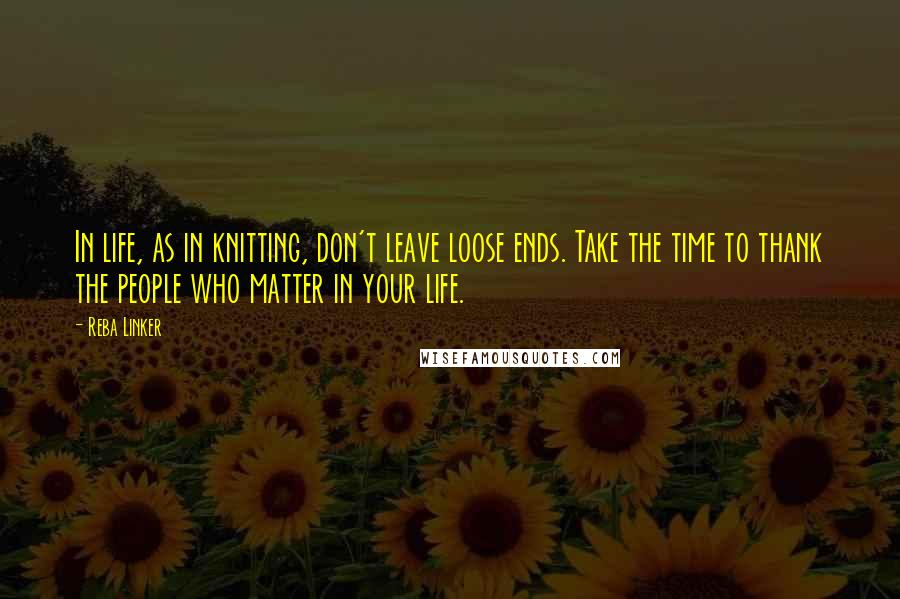 Reba Linker Quotes: In life, as in knitting, don't leave loose ends. Take the time to thank the people who matter in your life.