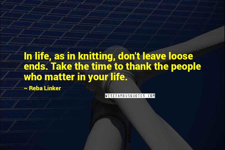 Reba Linker Quotes: In life, as in knitting, don't leave loose ends. Take the time to thank the people who matter in your life.
