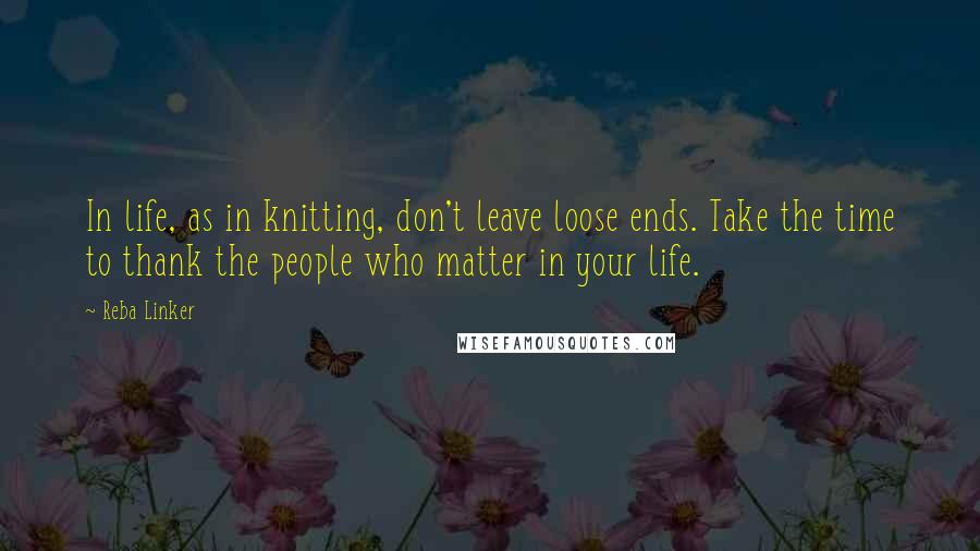 Reba Linker Quotes: In life, as in knitting, don't leave loose ends. Take the time to thank the people who matter in your life.