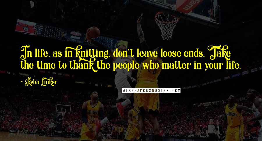 Reba Linker Quotes: In life, as in knitting, don't leave loose ends. Take the time to thank the people who matter in your life.