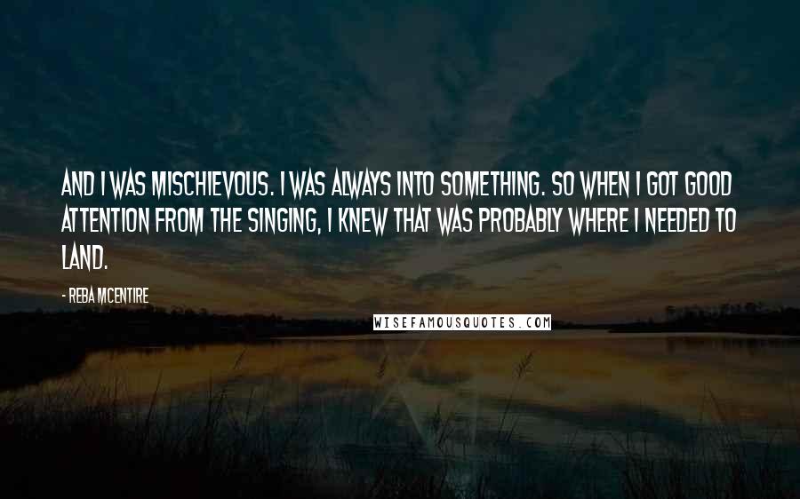 Reba McEntire Quotes: And I was mischievous. I was always into something. So when I got good attention from the singing, I knew that was probably where I needed to land.