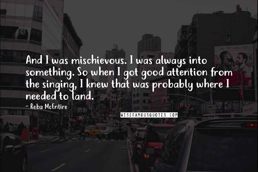 Reba McEntire Quotes: And I was mischievous. I was always into something. So when I got good attention from the singing, I knew that was probably where I needed to land.