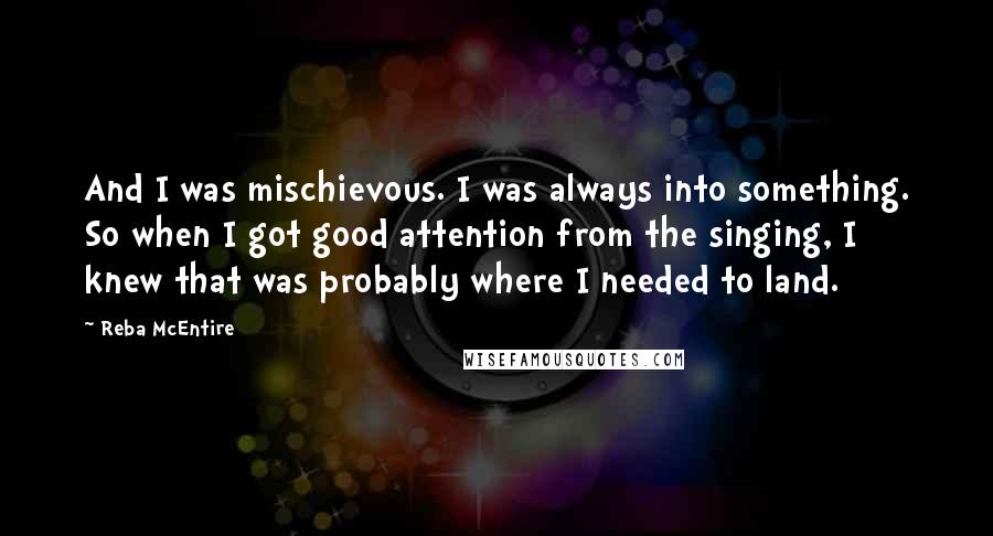 Reba McEntire Quotes: And I was mischievous. I was always into something. So when I got good attention from the singing, I knew that was probably where I needed to land.