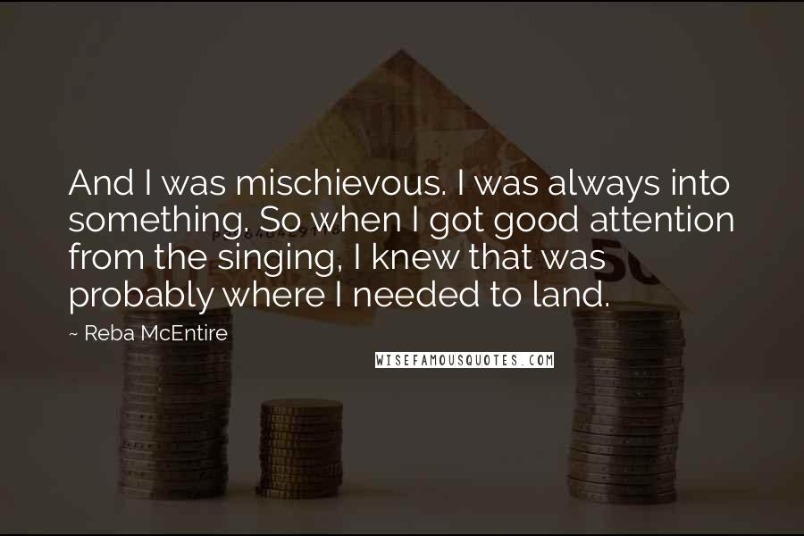 Reba McEntire Quotes: And I was mischievous. I was always into something. So when I got good attention from the singing, I knew that was probably where I needed to land.