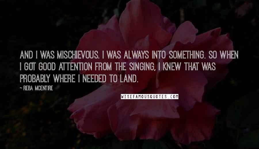 Reba McEntire Quotes: And I was mischievous. I was always into something. So when I got good attention from the singing, I knew that was probably where I needed to land.