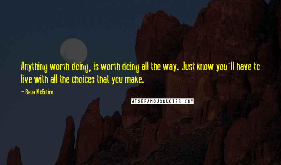Reba McEntire Quotes: Anything worth doing, is worth doing all the way. Just know you'll have to live with all the choices that you make.