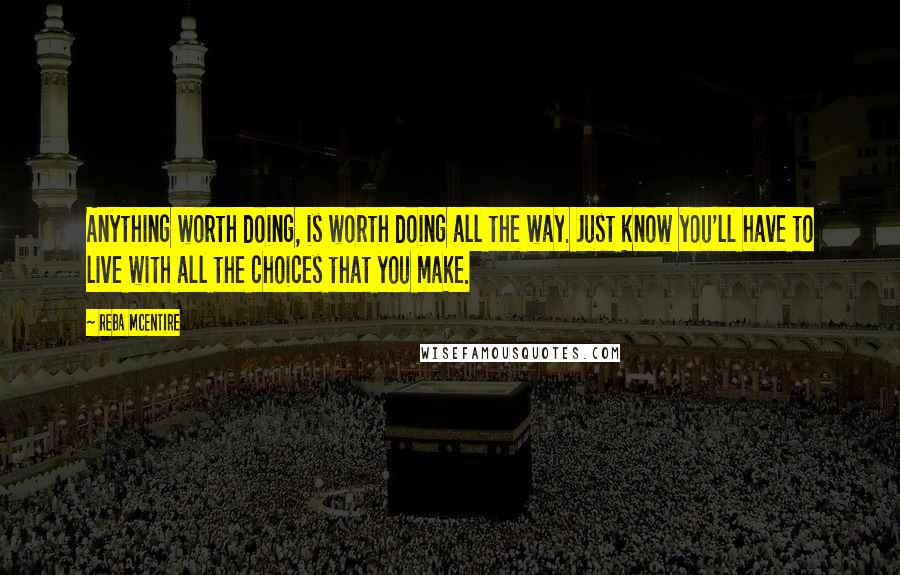 Reba McEntire Quotes: Anything worth doing, is worth doing all the way. Just know you'll have to live with all the choices that you make.