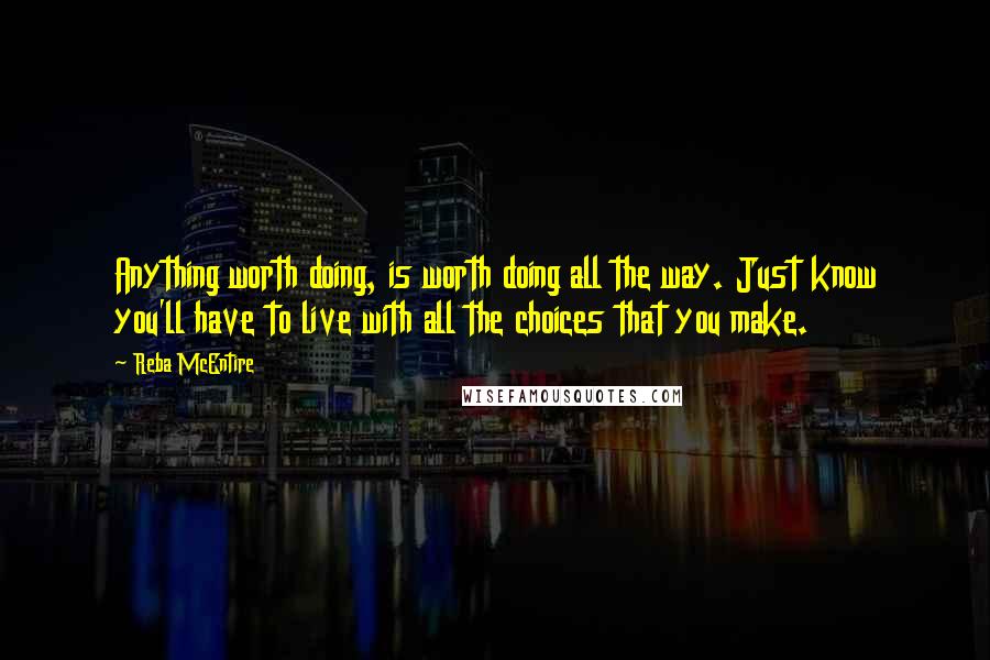 Reba McEntire Quotes: Anything worth doing, is worth doing all the way. Just know you'll have to live with all the choices that you make.