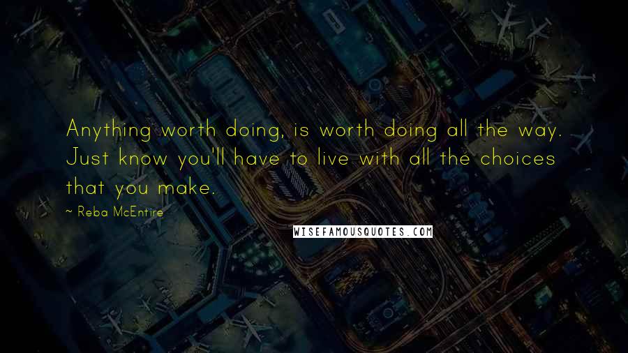 Reba McEntire Quotes: Anything worth doing, is worth doing all the way. Just know you'll have to live with all the choices that you make.