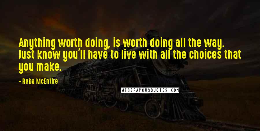 Reba McEntire Quotes: Anything worth doing, is worth doing all the way. Just know you'll have to live with all the choices that you make.