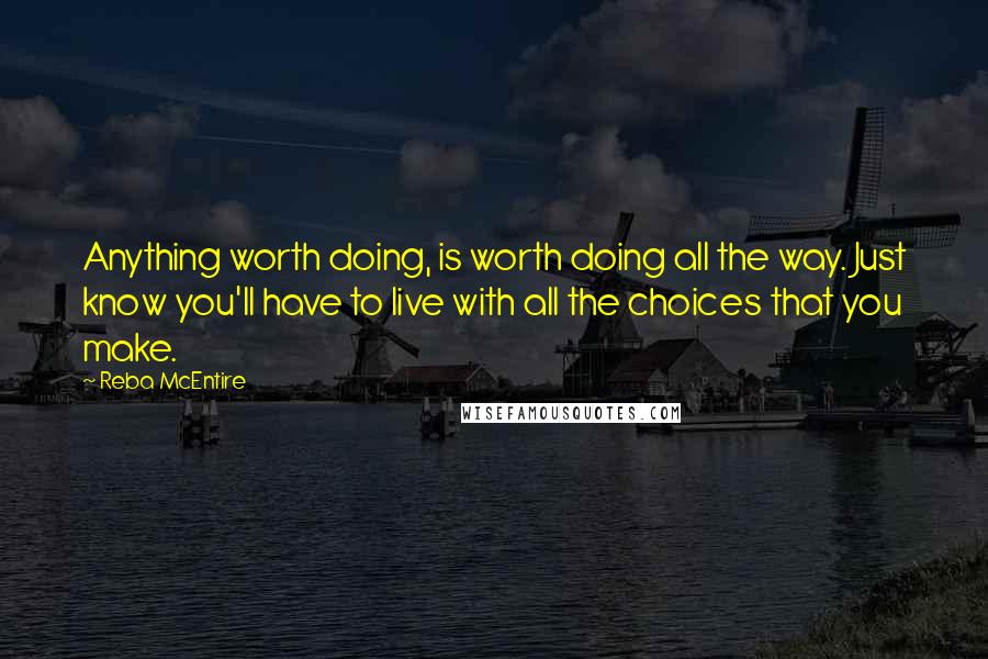 Reba McEntire Quotes: Anything worth doing, is worth doing all the way. Just know you'll have to live with all the choices that you make.