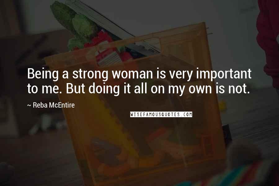 Reba McEntire Quotes: Being a strong woman is very important to me. But doing it all on my own is not.