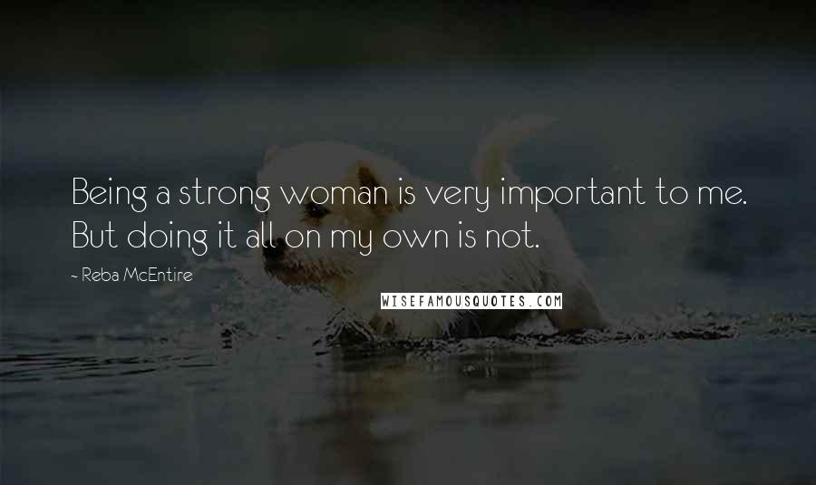 Reba McEntire Quotes: Being a strong woman is very important to me. But doing it all on my own is not.