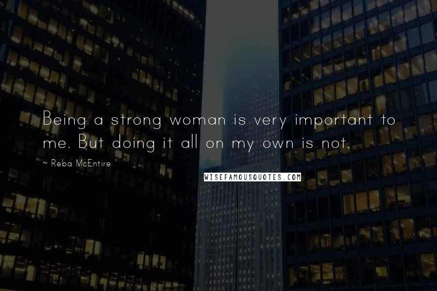 Reba McEntire Quotes: Being a strong woman is very important to me. But doing it all on my own is not.