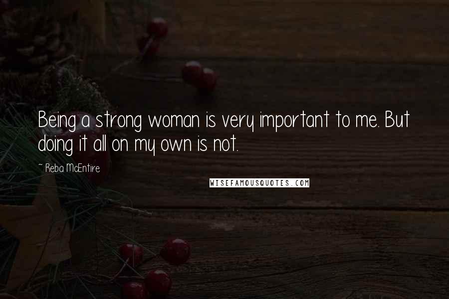 Reba McEntire Quotes: Being a strong woman is very important to me. But doing it all on my own is not.