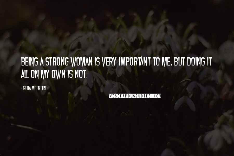 Reba McEntire Quotes: Being a strong woman is very important to me. But doing it all on my own is not.