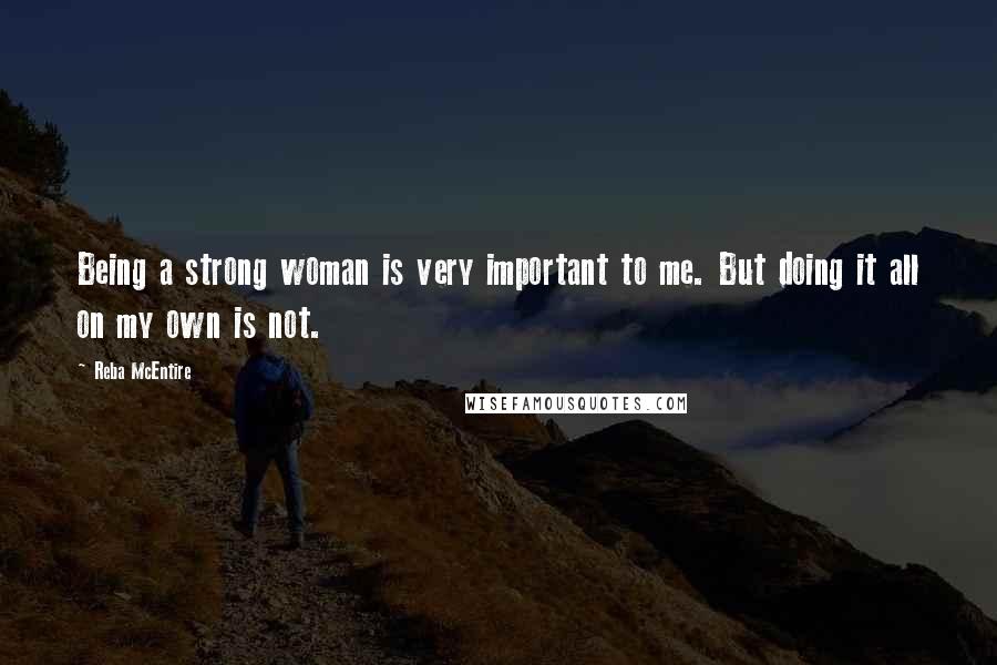 Reba McEntire Quotes: Being a strong woman is very important to me. But doing it all on my own is not.