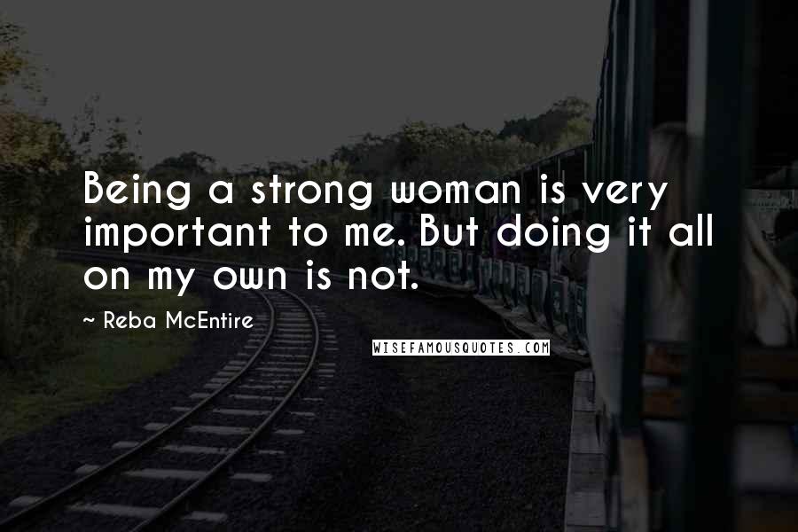 Reba McEntire Quotes: Being a strong woman is very important to me. But doing it all on my own is not.