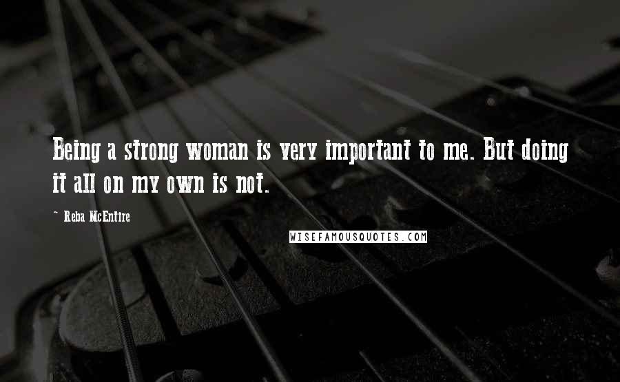 Reba McEntire Quotes: Being a strong woman is very important to me. But doing it all on my own is not.