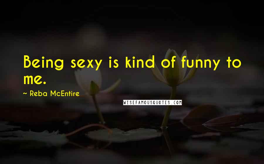 Reba McEntire Quotes: Being sexy is kind of funny to me.