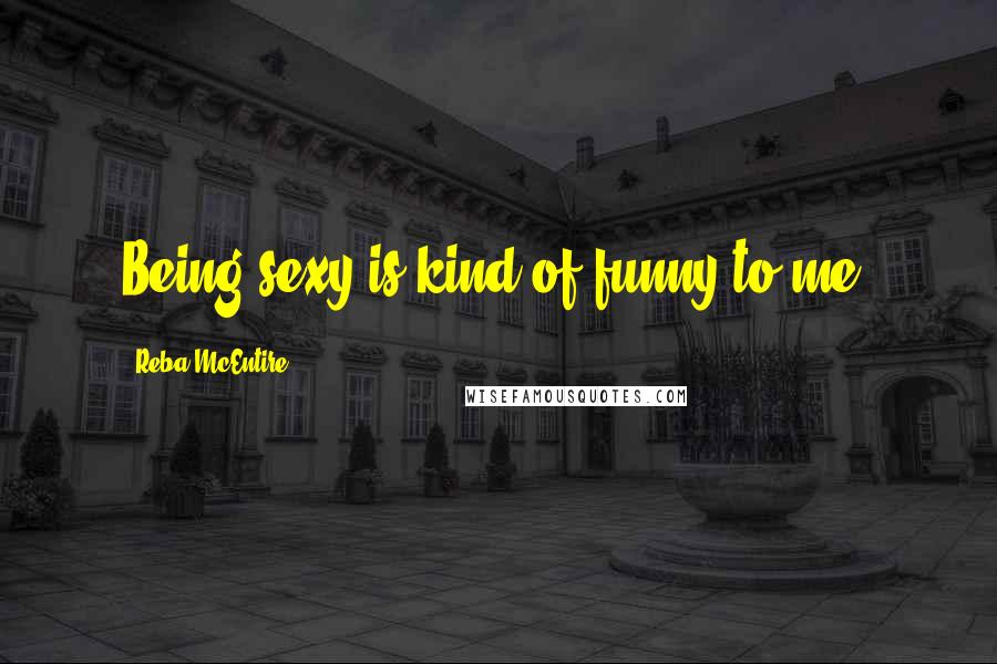 Reba McEntire Quotes: Being sexy is kind of funny to me.