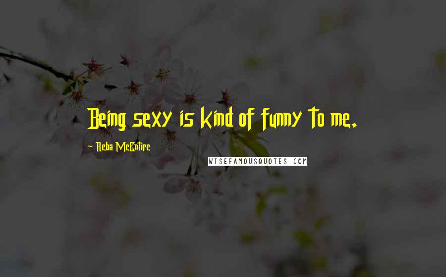 Reba McEntire Quotes: Being sexy is kind of funny to me.