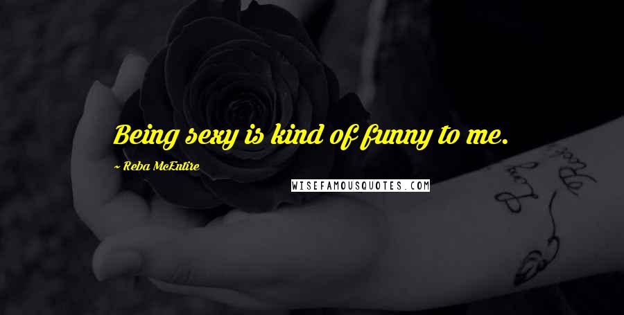 Reba McEntire Quotes: Being sexy is kind of funny to me.