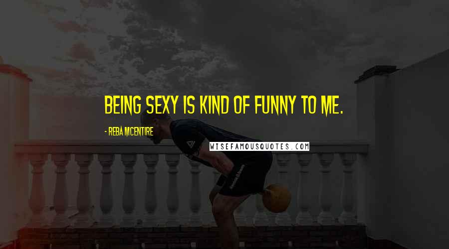 Reba McEntire Quotes: Being sexy is kind of funny to me.