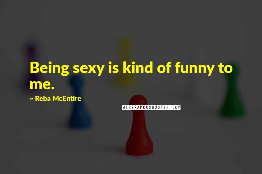 Reba McEntire Quotes: Being sexy is kind of funny to me.